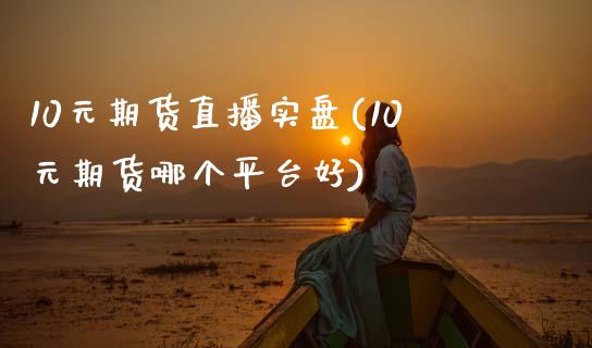 10元期货直播实盘(10元期货哪个平台好)_https://www.zcsm.com.cn_期货行情_第1张