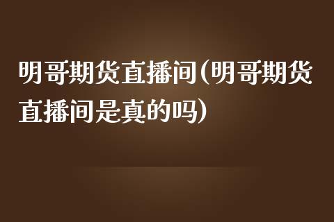 明哥期货直播间(明哥期货直播间是真的吗)_https://www.zcsm.com.cn_原油期货_第1张