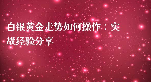 白银黄金走势如何操作：实战经验分享_https://www.zcsm.com.cn_期货百科_第1张