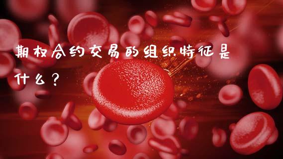 期权合约交易的组织特征是什么？_https://www.zcsm.com.cn_期货喊单_第1张