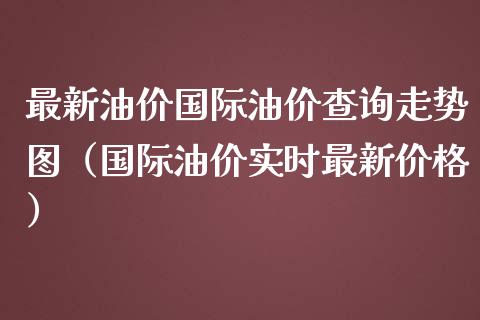 最新油价国际油价查询走势图（国际油价实时最新价格）_https://www.zcsm.com.cn_期货培训_第1张
