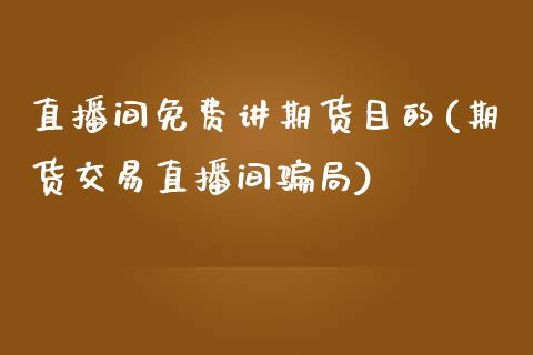 直播间免费讲期货目的(期货交易直播间骗局)_https://www.zcsm.com.cn_期货喊单_第1张