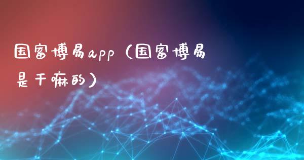 国富博易app（国富博易是干嘛的）_https://www.zcsm.com.cn_原油期货_第1张