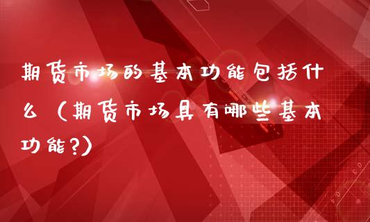 期货市场的基本功能包括什么（期货市场具有哪些基本功能?）_https://www.zcsm.com.cn_期货行情_第1张