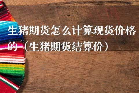 生猪期货怎么计算现货价格的（生猪期货结算价）_https://www.zcsm.com.cn_期货喊单_第1张
