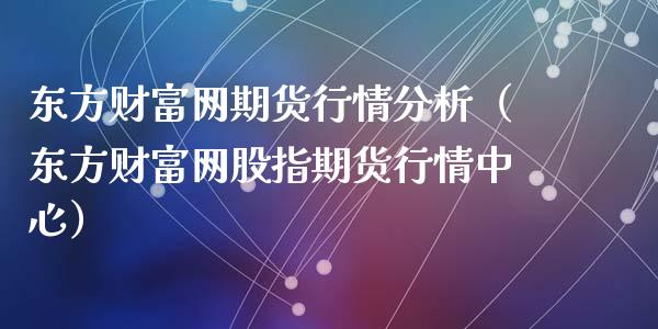 东方财富网期货行情分析（东方财富网股指期货行情中心）_https://www.zcsm.com.cn_期货行情_第1张