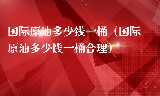 国际原油多少钱一桶（国际原油多少钱一桶合理）_https://www.zcsm.com.cn_原油期货_第1张