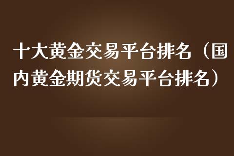 十大黄金交易平台排名（国内黄金期货交易平台排名）_https://www.zcsm.com.cn_期货交易_第1张