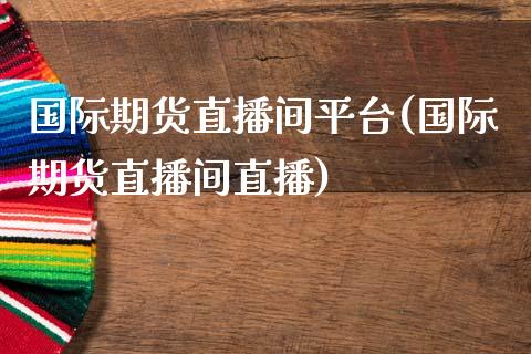 国际期货直播间平台(国际期货直播间直播)_https://www.zcsm.com.cn_期货喊单_第1张