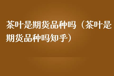 茶叶是期货品种吗（茶叶是期货品种吗知乎）_https://www.zcsm.com.cn_期货喊单_第1张