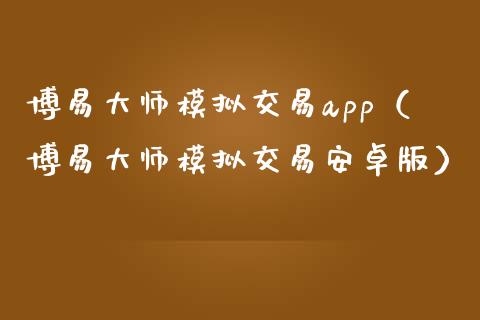 博易大师模拟交易app（博易大师模拟交易安卓版）_https://www.zcsm.com.cn_期货交易_第1张