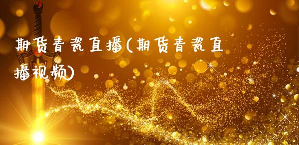 期货青瓷直播(期货青瓷直播视频)_https://www.zcsm.com.cn_期货百科_第1张