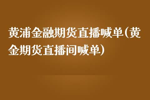 黄浦金融期货直播喊单(黄金期货直播间喊单)_https://www.zcsm.com.cn_期货培训_第1张