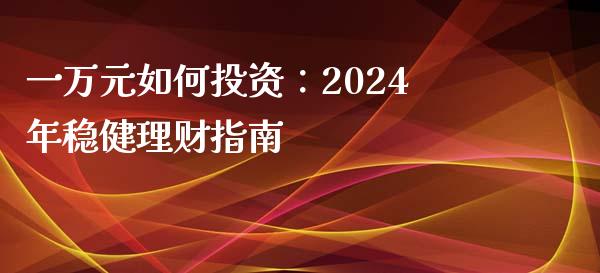 一万元如何投资：2024年稳健理财指南_https://www.zcsm.com.cn_期货百科_第1张