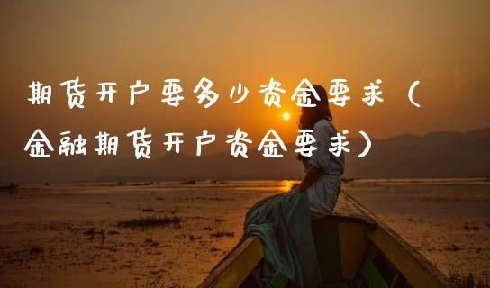 期货开户要多少资金要求（金融期货开户资金要求）_https://www.zcsm.com.cn_期货百科_第1张
