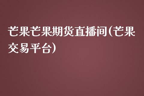 芒果芒果期货直播间(芒果交易平台)_https://www.zcsm.com.cn_原油期货_第1张