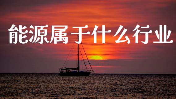 能源属于什么行业_期货行情_第1张_期货百科_期货喊单_期货行情_期货交易_原油期货_期货培训 能源属于什么行业_https://www.zcsm.com.cn_期货行情_第1张