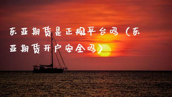 东亚期货是正规平台吗（东亚期货开户安全吗）_https://www.zcsm.com.cn_期货行情_第1张