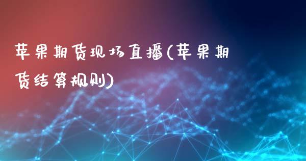 苹果期货现场直播(苹果期货结算规则)_https://www.zcsm.com.cn_期货行情_第1张