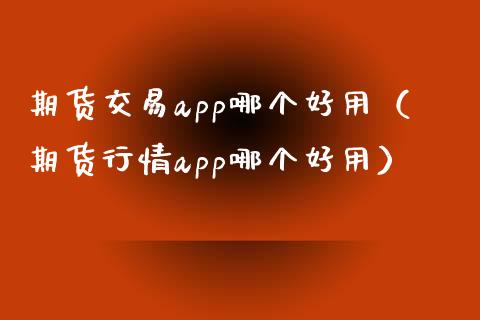 期货交易app哪个好用（期货行情app哪个好用）_https://www.zcsm.com.cn_期货百科_第1张