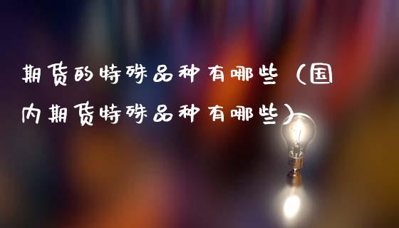 期货的特殊品种有哪些（国内期货特殊品种有哪些）_https://www.zcsm.com.cn_期货喊单_第1张