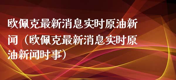 欧佩克最新消息实时原油新闻（欧佩克最新消息实时原油新闻时事）_https://www.zcsm.com.cn_期货行情_第1张