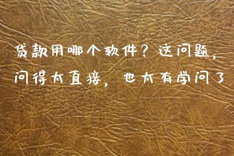 贷款用哪个软件？这问题，问得太直接，也太有学问了_https://www.zcsm.com.cn_期货行情_第1张
