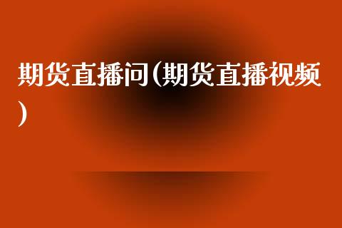 期货直播问(期货直播视频)_https://www.zcsm.com.cn_期货百科_第1张