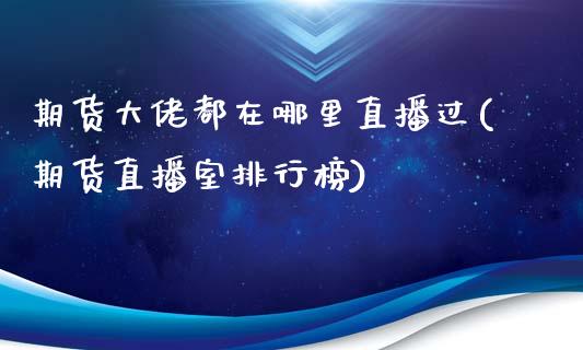 期货大佬都在哪里直播过(期货直播室排行榜)_https://www.zcsm.com.cn_期货百科_第1张