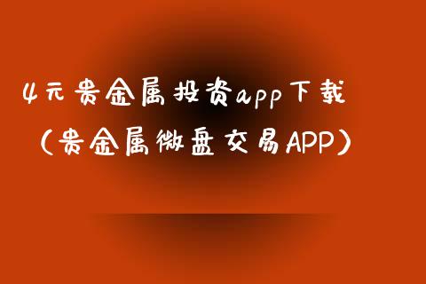 4元贵金属投资app下载（贵金属微盘交易APP）_https://www.zcsm.com.cn_原油期货_第1张