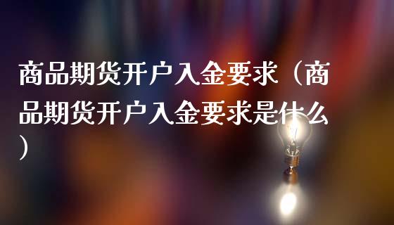 商品期货开户入金要求（商品期货开户入金要求是什么）_https://www.zcsm.com.cn_期货培训_第1张