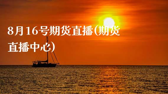 8月16号期货直播(期货直播中心)_https://www.zcsm.com.cn_期货培训_第1张