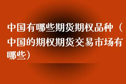 中国有哪些期货期权品种（中国的期权期货交易市场有哪些）_https://www.zcsm.com.cn_期货喊单_第1张