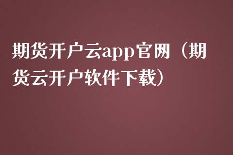 期货开户云app官网（期货云开户软件下载）_https://www.zcsm.com.cn_期货喊单_第1张
