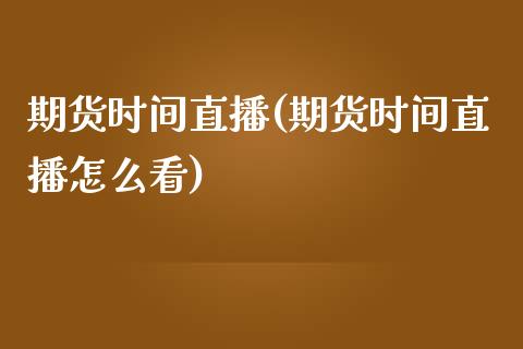 期货时间直播(期货时间直播怎么看)_https://www.zcsm.com.cn_期货百科_第1张