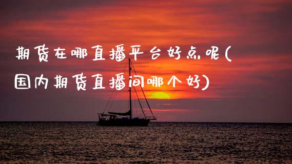期货在哪直播平台好点呢(国内期货直播间哪个好)_https://www.zcsm.com.cn_期货喊单_第1张