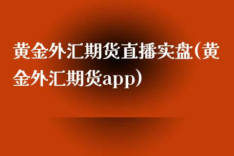 黄金外汇期货直播实盘(黄金外汇期货app)_https://www.zcsm.com.cn_期货行情_第1张