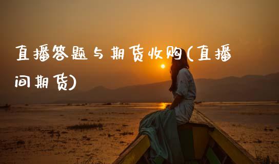 直播答题与期货收购(直播间期货)_https://www.zcsm.com.cn_期货行情_第1张