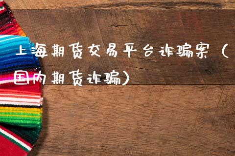 上海期货交易平台诈骗案（国内期货诈骗）_https://www.zcsm.com.cn_原油期货_第1张