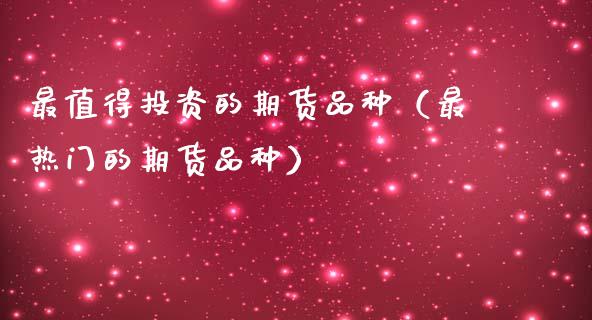最值得投资的期货品种（最热门的期货品种）_https://www.zcsm.com.cn_期货喊单_第1张