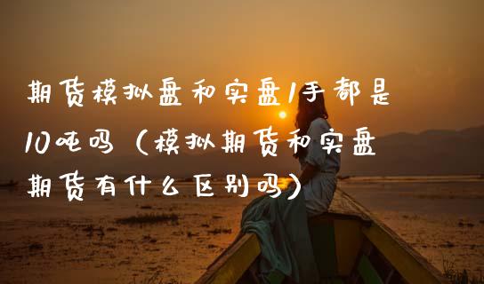 期货模拟盘和实盘1手都是10吨吗（模拟期货和实盘期货有什么区别吗）_https://www.zcsm.com.cn_期货交易_第1张