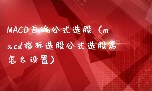 MACD自编公式选股（macd指标选股公式选股器怎么设置）_https://www.zcsm.com.cn_期货培训_第1张