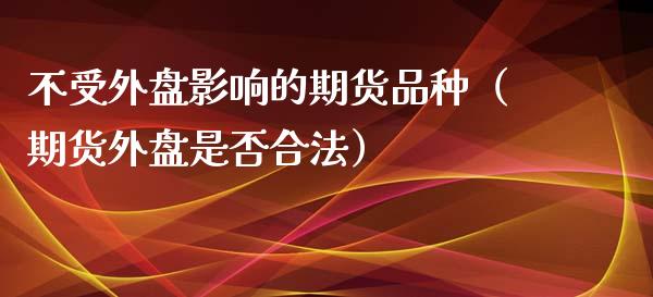 不受外盘影响的期货品种（期货外盘是否合法）_https://www.zcsm.com.cn_期货喊单_第1张