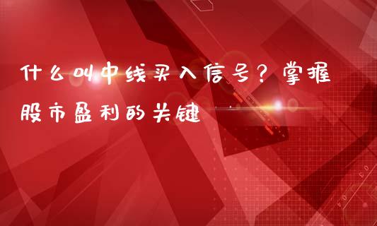 什么叫中线买入信号？掌握股市盈利的关键_https://www.zcsm.com.cn_期货喊单_第1张