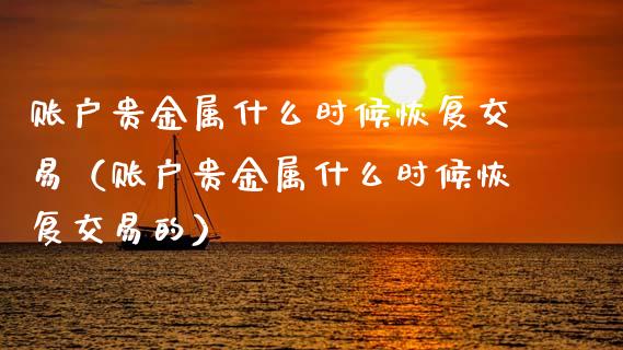 账户贵金属什么时候恢复交易（账户贵金属什么时候恢复交易的）_https://www.zcsm.com.cn_期货交易_第1张