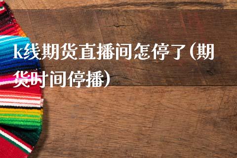 k线期货直播间怎停了(期货时间停播)_https://www.zcsm.com.cn_期货百科_第1张