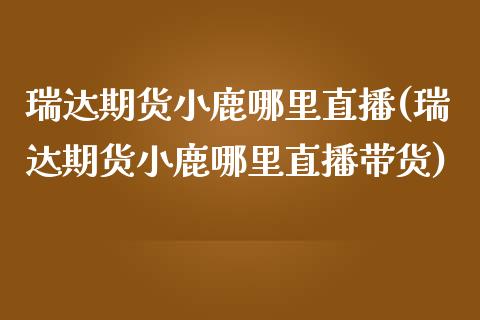 瑞达期货小鹿哪里直播(瑞达期货小鹿哪里直播带货)_https://www.zcsm.com.cn_期货行情_第1张
