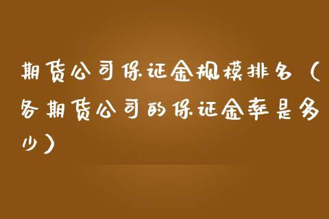 期货公司保证金规模排名（各期货公司的保证金率是多少）_https://www.zcsm.com.cn_原油期货_第1张