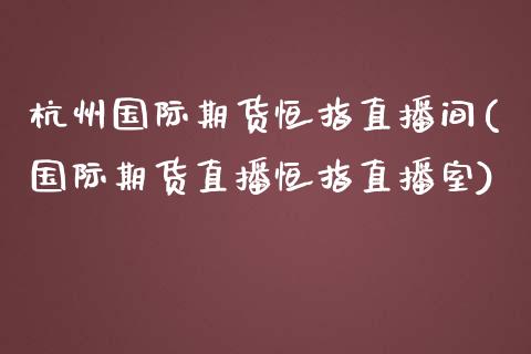 杭州国际期货恒指直播间(国际期货直播恒指直播室)_https://www.zcsm.com.cn_期货百科_第1张