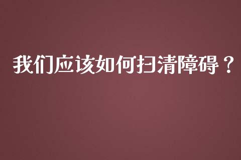 我们应该如何扫清障碍?_期货培训_第1张_期货百科_期货喊单_期货行情_期货交易_原油期货_期货培训 我们应该如何扫清障碍?_https://www.zcsm.com.cn_期货培训_第1张